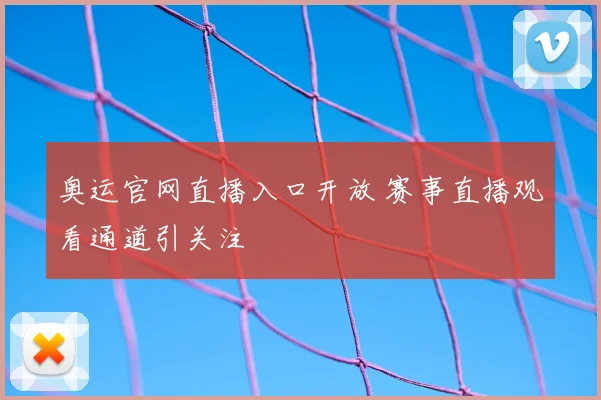 奥运官网直播入口开放 赛事直播观看通道引关注