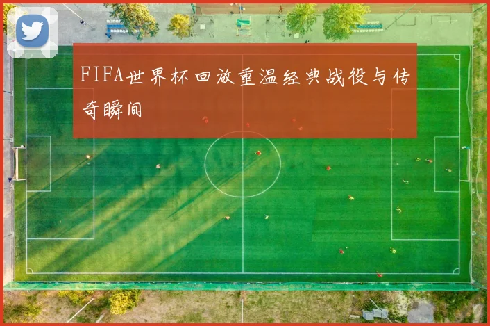 FIFA世界杯回放重温经典战役与传奇瞬间