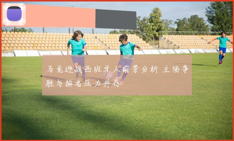 马竞迎战西班牙人前景分析 主场争胜与排名压力并存