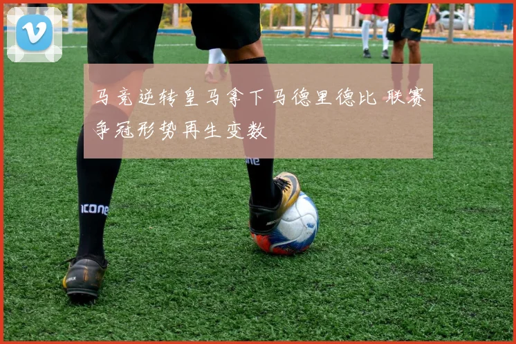 马竞逆转皇马拿下马德里德比 联赛争冠形势再生变数