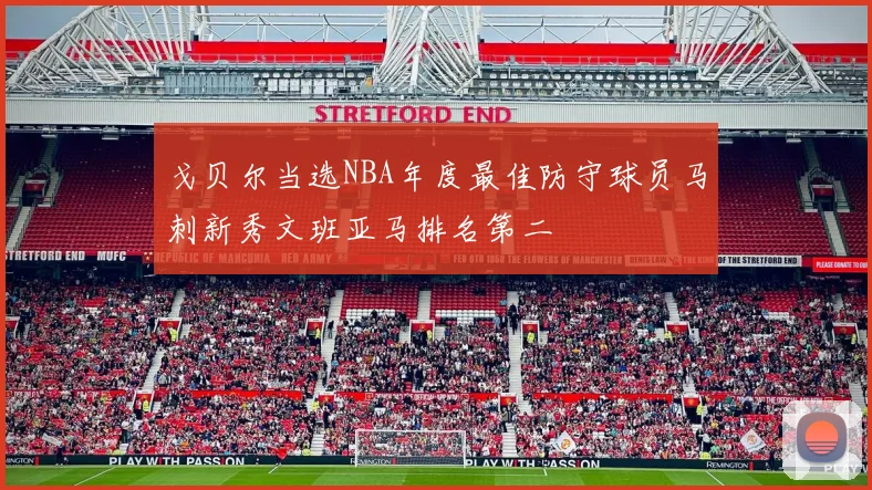 戈贝尔当选NBA年度最佳防守球员马刺新秀文班亚马排名第二