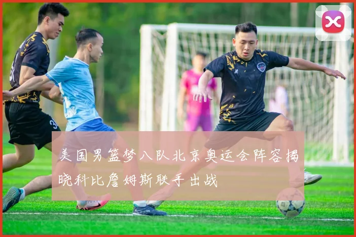 美国男篮梦八队北京奥运会阵容揭晓科比詹姆斯联手出战