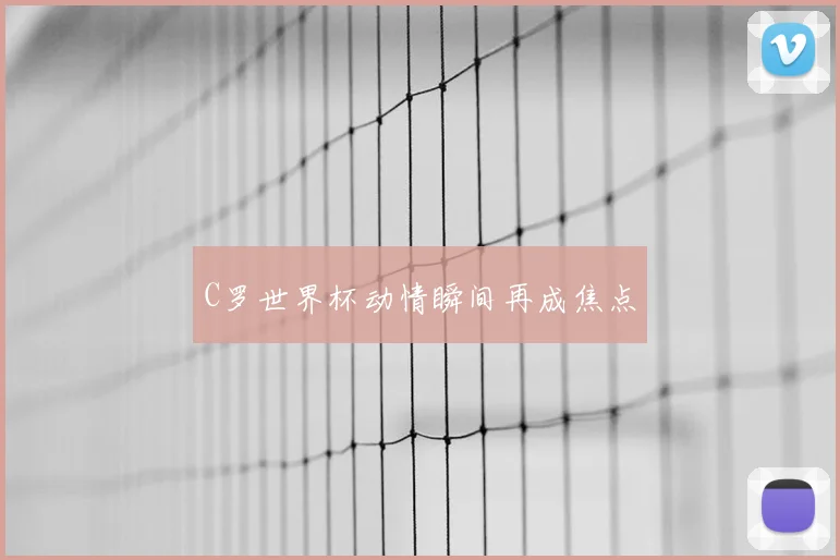 C罗世界杯动情瞬间再成焦点