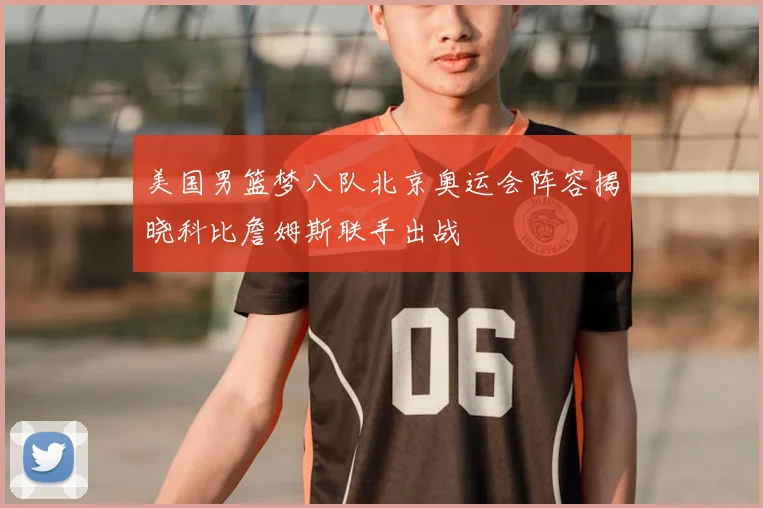 美国男篮梦八队北京奥运会阵容揭晓科比詹姆斯联手出战