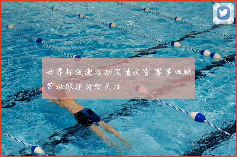 世界杯致谢活动温情收官 赛事回顾带动球迷持续关注