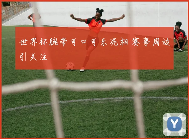 世界杯腕带可口可乐亮相 赛事周边引关注