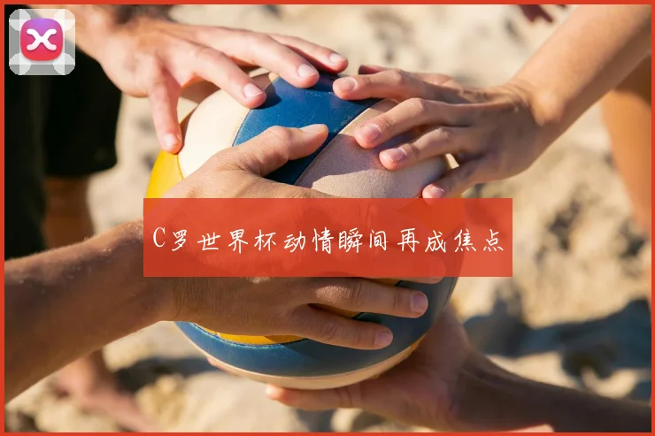 C罗世界杯动情瞬间再成焦点