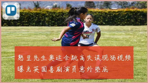 憨豆先生奥运会跳高失误现场视频曝光英国喜剧演员意外垫底