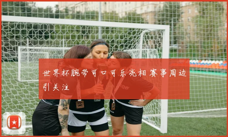 世界杯腕带可口可乐亮相 赛事周边引关注