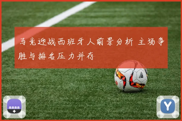 马竞迎战西班牙人前景分析 主场争胜与排名压力并存