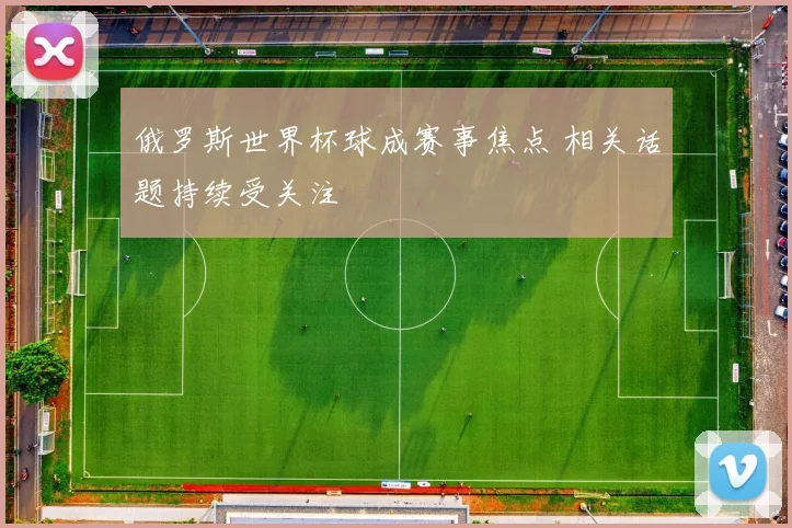 俄罗斯世界杯球成赛事焦点 相关话题持续受关注