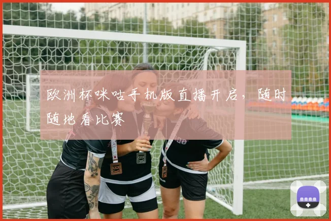 欧洲杯咪咕手机版直播开启，随时随地看比赛