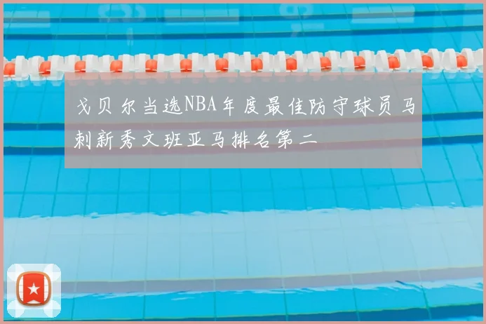 戈贝尔当选NBA年度最佳防守球员马刺新秀文班亚马排名第二