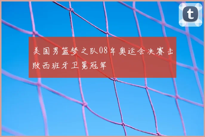 美国男篮梦之队08年奥运会决赛击败西班牙卫冕冠军