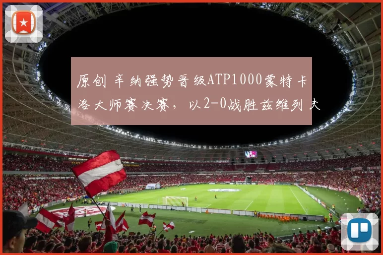 原创 辛纳强势晋级ATP1000蒙特卡洛大师赛决赛，以2-0战胜兹维列夫