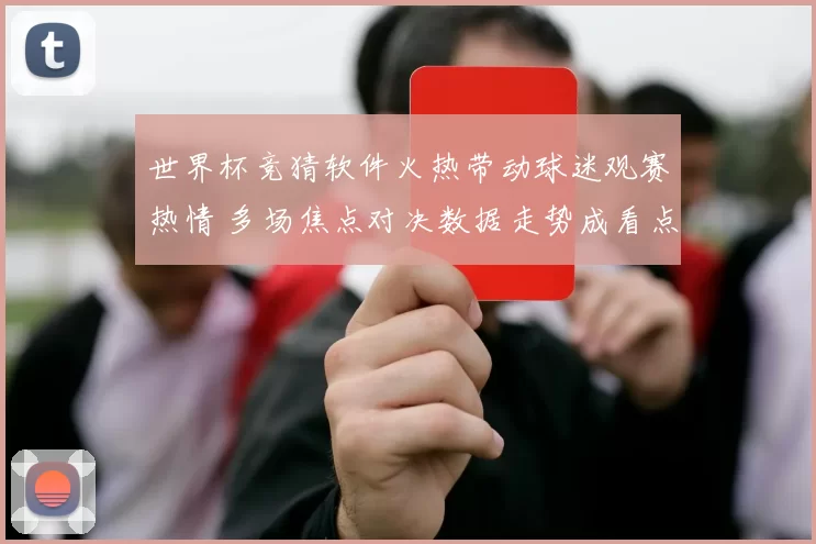 世界杯竞猜软件火热带动球迷观赛热情 多场焦点对决数据走势成看点