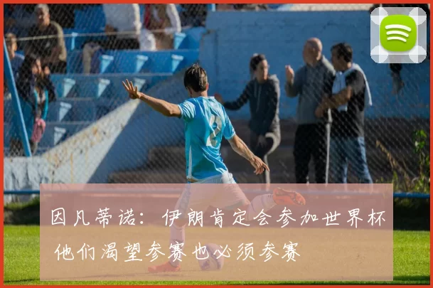 因凡蒂诺：伊朗肯定会参加世界杯 他们渴望参赛也必须参赛