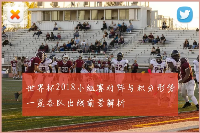 世界杯2018小组赛对阵与积分形势一览各队出线前景解析